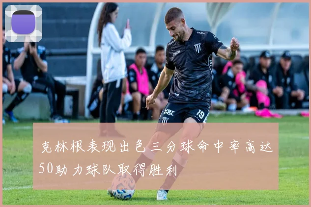 克林根表现出色三分球命中率高达50助力球队取得胜利