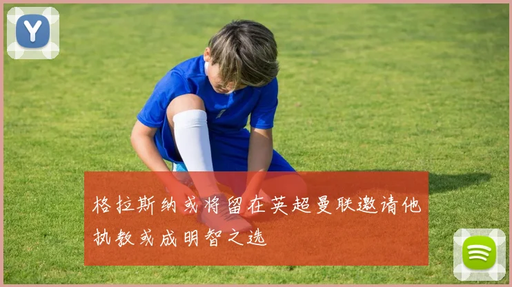 格拉斯纳或将留在英超曼联邀请他执教或成明智之选