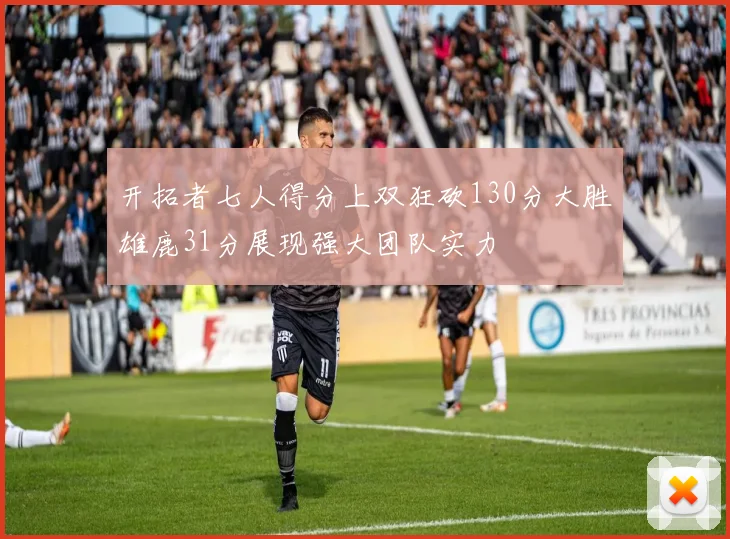 开拓者七人得分上双狂砍130分大胜雄鹿31分展现强大团队实力