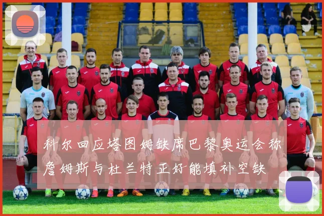 科尔回应塔图姆缺席巴黎奥运会称詹姆斯与杜兰特正好能填补空缺