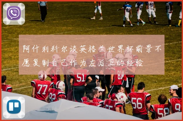 阿什利科尔谈英格兰世界杯前景不愿复制自己作为左后卫的经验