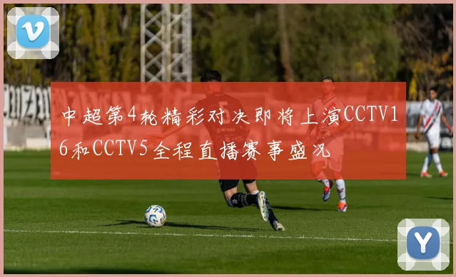 中超第4轮精彩对决即将上演CCTV16和CCTV5全程直播赛事盛况