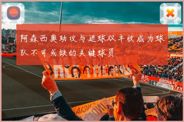 阿森西奥助攻与进球双丰收成为球队不可或缺的关键球员