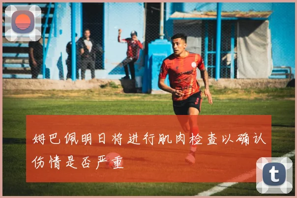 姆巴佩明日将进行肌肉检查以确认伤情是否严重