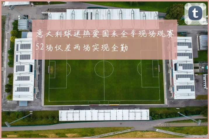 意大利球迷热爱国米全季现场观赛52场仅差两场实现全勤