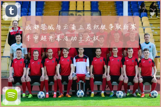 成都蓉城与云南玉昆积极争取新赛季中超开幕活动主办权
