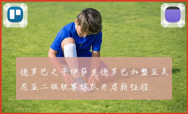 德罗巴之子伊萨克德罗巴加盟亚美尼亚二级联赛球队开启新征程