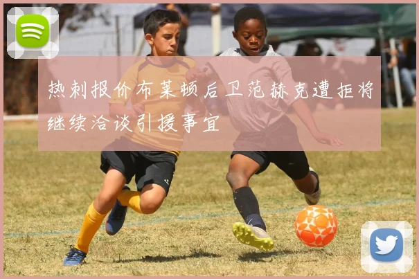 热刺报价布莱顿后卫范赫克遭拒将继续洽谈引援事宜