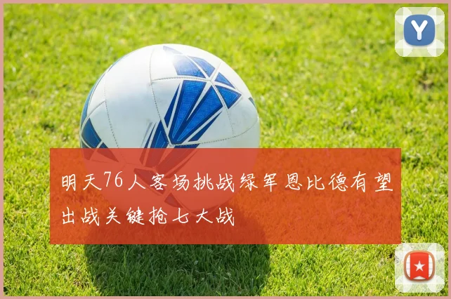 明天76人客场挑战绿军恩比德有望出战关键抢七大战