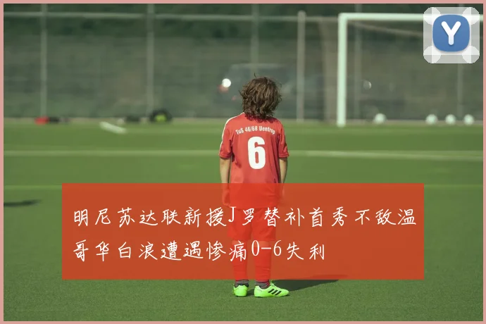 明尼苏达联新援J罗替补首秀不敌温哥华白浪遭遇惨痛0-6失利