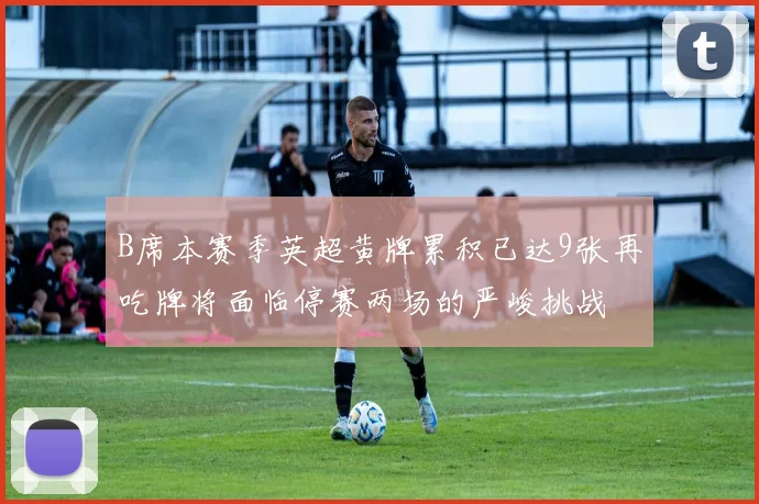 B席本赛季英超黄牌累积已达9张再吃牌将面临停赛两场的严峻挑战