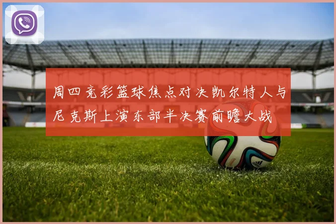 周四竞彩篮球焦点对决凯尔特人与尼克斯上演东部半决赛前瞻大战