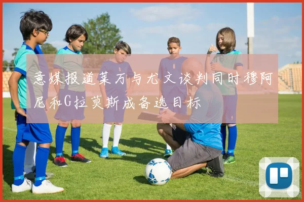 意媒报道莱万与尤文谈判同时穆阿尼和G拉莫斯成备选目标