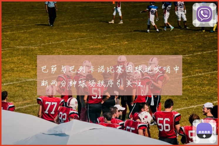 巴萨与巴列卡诺比赛因球迷吹哨中断两分钟球场秩序引关注