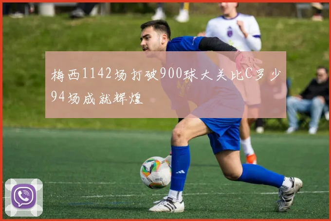 梅西1142场打破900球大关比C罗少94场成就辉煌
