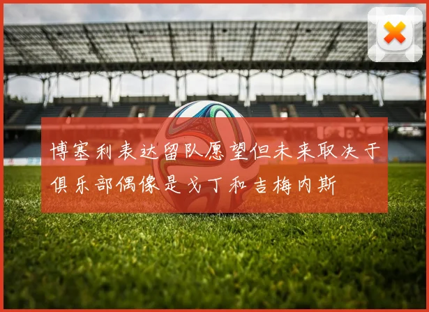 博塞利表达留队愿望但未来取决于俱乐部偶像是戈丁和吉梅内斯
