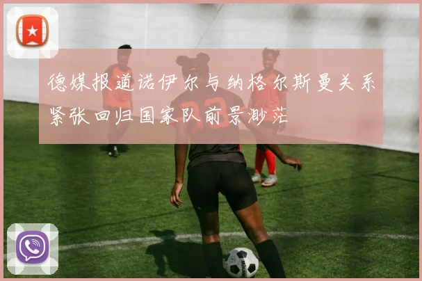 德媒报道诺伊尔与纳格尔斯曼关系紧张回归国家队前景渺茫