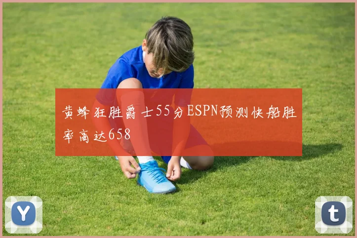 黄蜂狂胜爵士55分ESPN预测快船胜率高达658