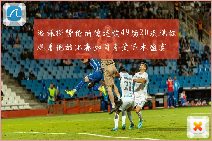 洛佩斯赞伦纳德连续49场20表现称观看他的比赛如同享受艺术盛宴