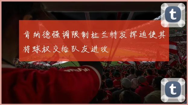 肯纳德强调限制杜兰特发挥迫使其将球权交给队友进攻