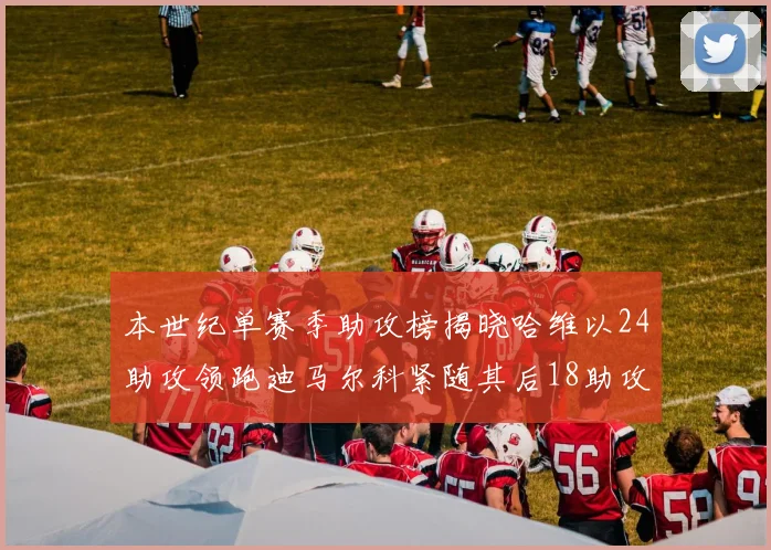 本世纪单赛季助攻榜揭晓哈维以24助攻领跑迪马尔科紧随其后18助攻