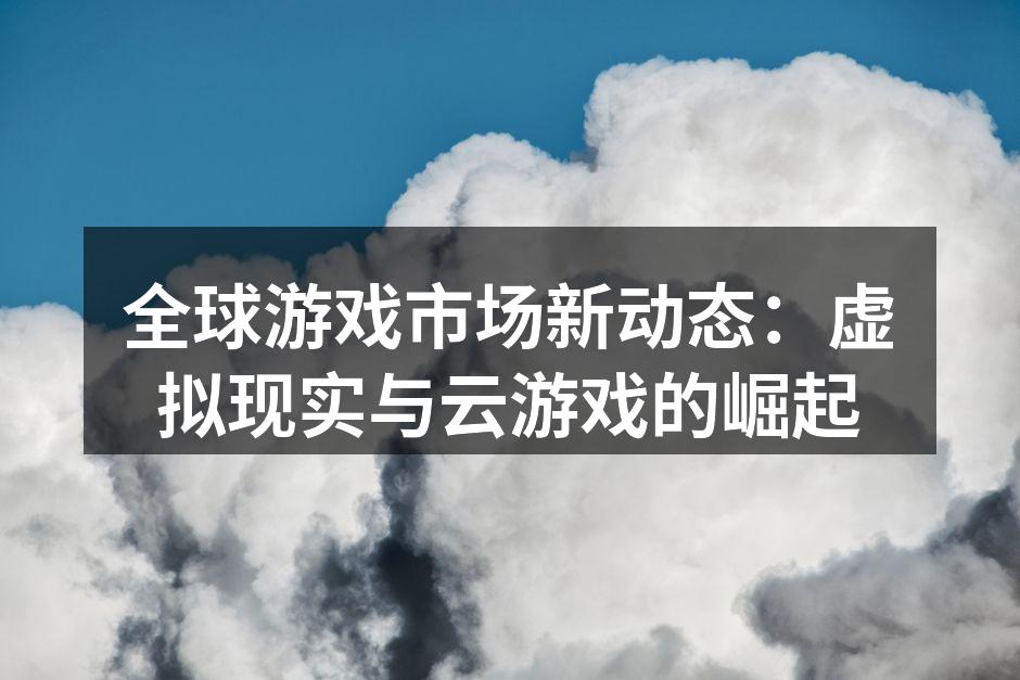 全球游戏市场新动态：虚拟现实与云游戏的崛