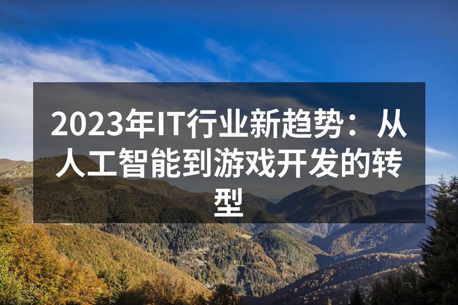2023年IT行业新趋势：从人工智能到游