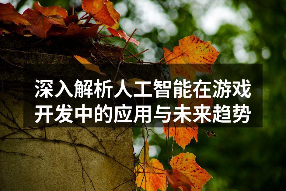 深入解析人工智能在游戏开发中的应用与未来
